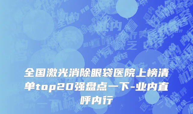 全国激光消除眼袋医院上榜清单top20强盘点一下-业内直呼内行