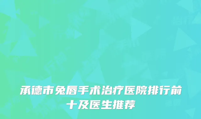 承德市兔唇手术治疗医院排行前十及医生推荐