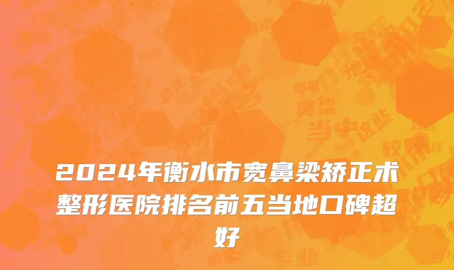 2024年衡水市宽鼻梁矫正术整形医院排名前五当地口碑超好