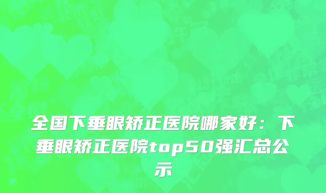 全国下垂眼矫正医院哪家好：下垂眼矫正医院top50强汇总公示