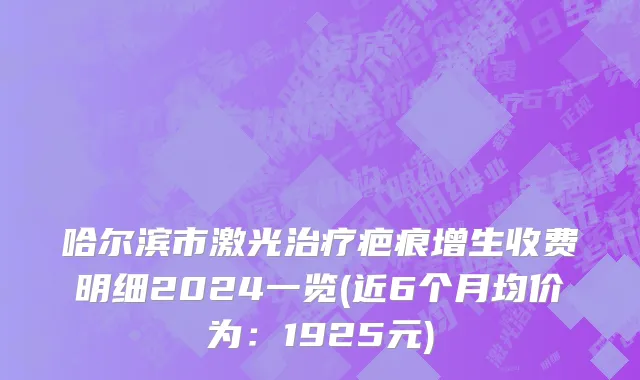 哈尔滨市激光治疗疤痕增生收费明细2024一览(近6个月均价为：1925元)