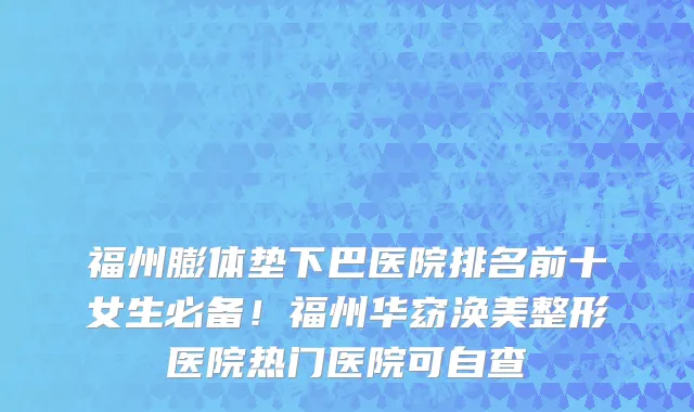 福州膨体垫下巴医院排名前十女生必备!福州华窈涣美整形医院热门医院可自查