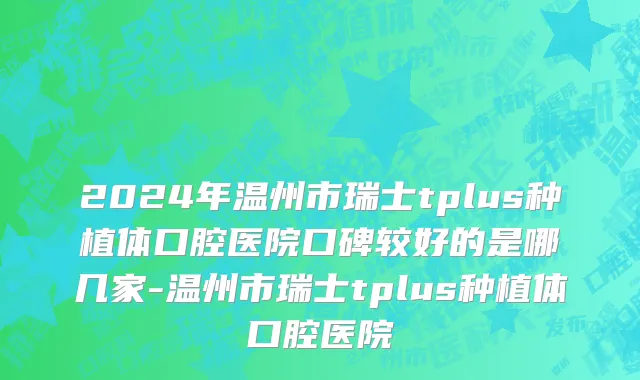 2024年温州市瑞士tplus种植体口腔医院口碑较好的是哪几家-温州市瑞士tplus种植体口腔医院