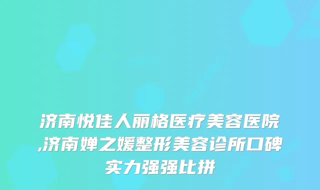 济南悦佳人丽格医疗美容医院,济南婵之媛整形美容诊所口碑实力强强比拼