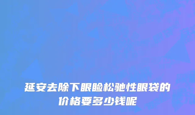 延安去除下眼睑松驰性眼袋的价格要多少钱呢
