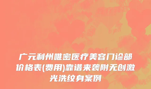 广元利州唯密医疗美容门诊部价格表(费用)靠谱来袭附无创激光洗纹身案例