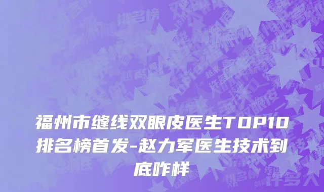 福州市缝线双眼皮医生TOP10排名榜首发-赵力军医生技术到底咋样