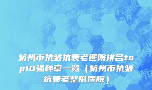 杭州市抗皱抗衰老医院排名top10强种草一览（杭州市抗皱抗衰老整形医院）