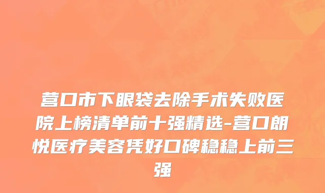 营口市下眼袋去除手术失败医院上榜清单前十强精选-营口朗悦医疗美容凭好口碑稳稳上前三强