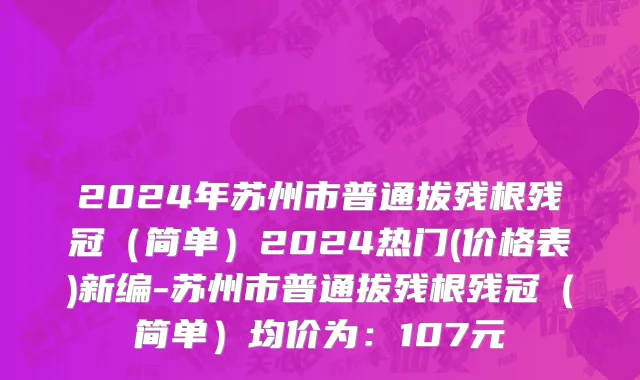 2024年苏州市普通拔残根残冠（简单）2024热门(价格表)新编-苏州市普通拔残根残冠（简单）均价为：107元
