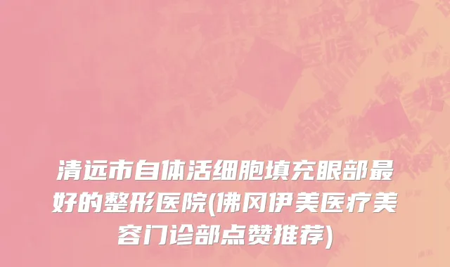 清远市自体活细胞填充眼部最好的整形医院(佛冈伊美医疗美容门诊部点赞推荐)