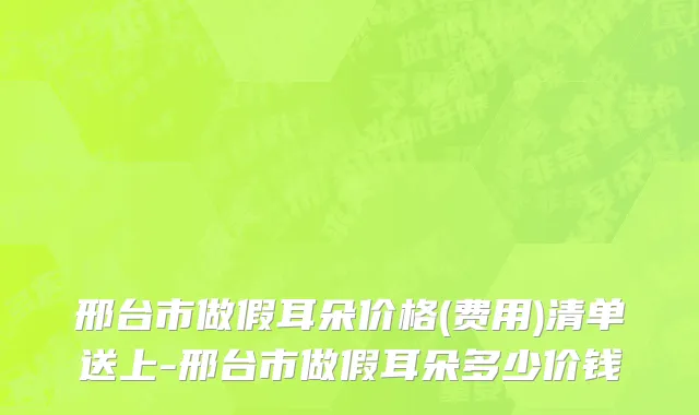 邢台市做假耳朵价格(费用)清单送上-邢台市做假耳朵多少价钱