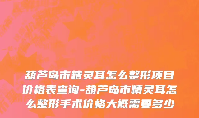 葫芦岛市精灵耳怎么整形项目价格表查询-葫芦岛市精灵耳怎么整形手术价格大概需要多少