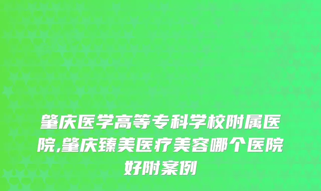 肇庆医学高等专科学校附属医院,肇庆臻美医疗美容哪个医院好附案例