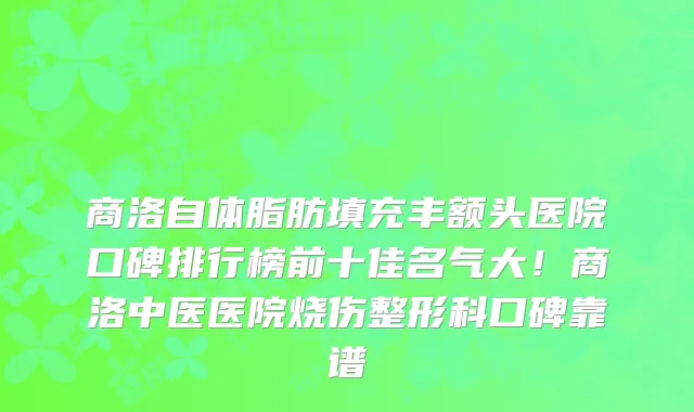 商洛自体脂肪填充丰额头医院口碑排行榜前十佳名气大!商洛中医医院烧伤整形科口碑靠谱