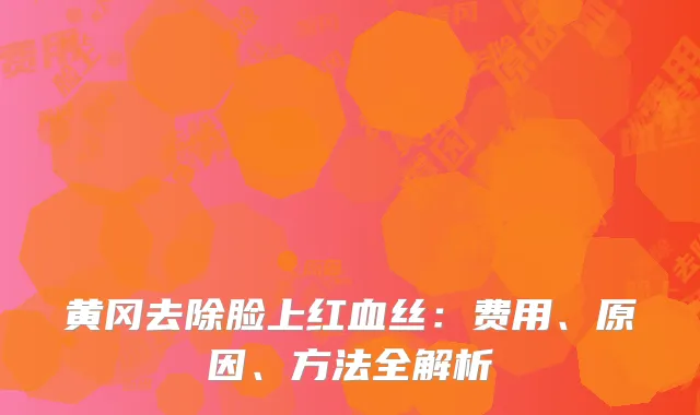 黄冈去除脸上红血丝：费用、原因、方法全解析