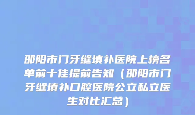 邵阳市门牙缝填补医院上榜名单前十佳提前告知（邵阳市门牙缝填补口腔医院公立私立医生对比汇总）