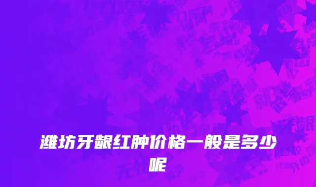 潍坊牙龈红肿价格一般是多少呢