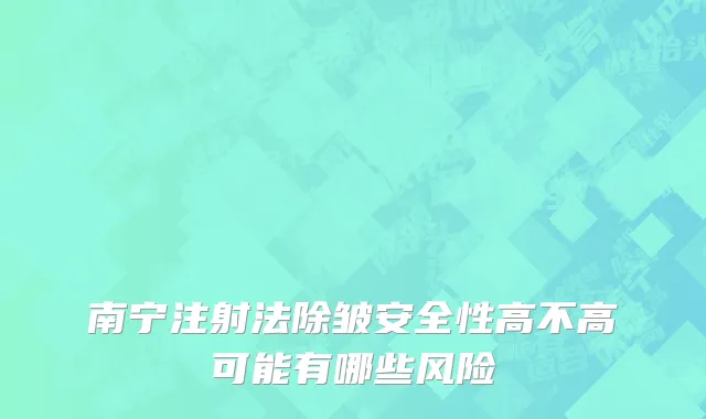 南宁注射法除皱安全性高不高可能有哪些风险