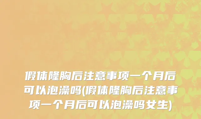 假体隆胸后注意事项一个月后可以泡澡吗(假体隆胸后注意事项一个月后可以泡澡吗女生)