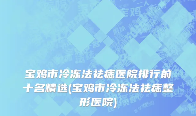宝鸡市冷冻法祛痣医院排行前十名精选(宝鸡市冷冻法祛痣整形医院)