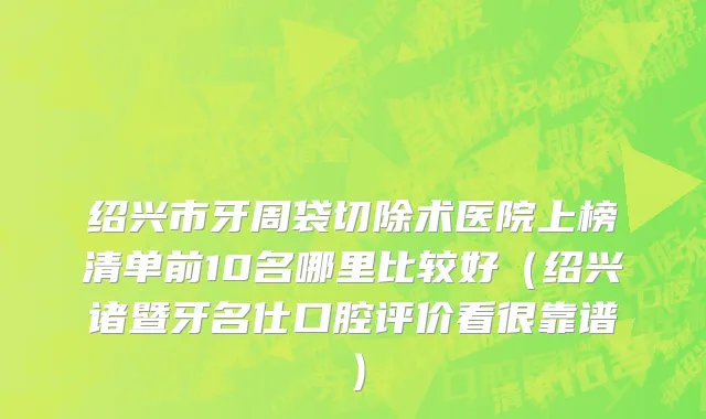 绍兴市牙周袋切除术医院上榜清单前10名哪里比较好（绍兴诸暨牙名仕口腔评价看很靠谱）