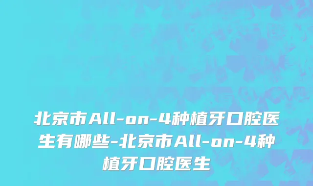 北京市All-on-4种植牙口腔医生有哪些-北京市All-on-4种植牙口腔医生