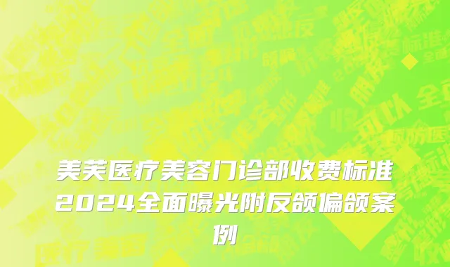 美芙医疗美容门诊部收费标准2024全面曝光附反颌偏颌案例