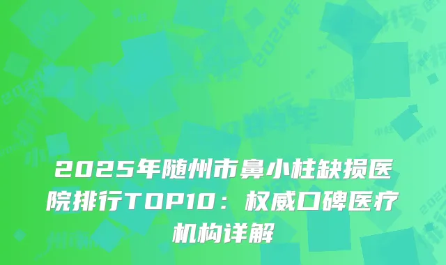 2025年随州市鼻小柱缺损医院排行TOP10：权威口碑医疗机构详解