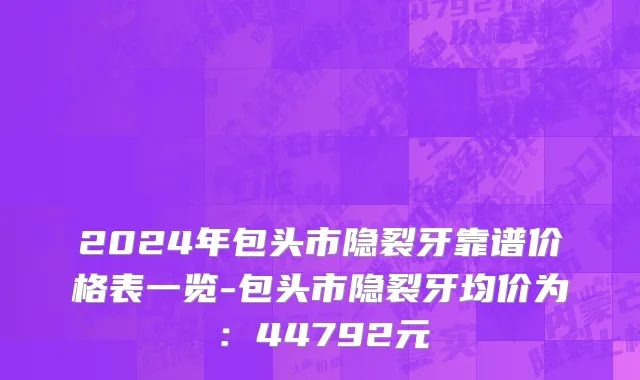 2024年包头市隐裂牙靠谱价格表一览-包头市隐裂牙均价为：44792元