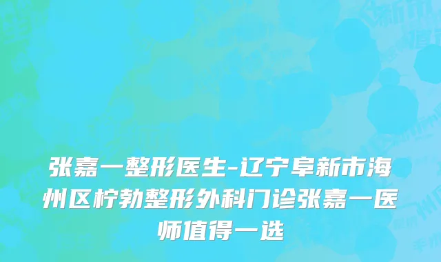 张嘉一整形医生-辽宁阜新市海州区柠勃整形外科门诊张嘉一医师值得一选