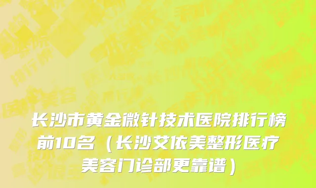 长沙市黄金微针技术医院排行榜前10名（长沙艾依美整形医疗美容门诊部更靠谱）