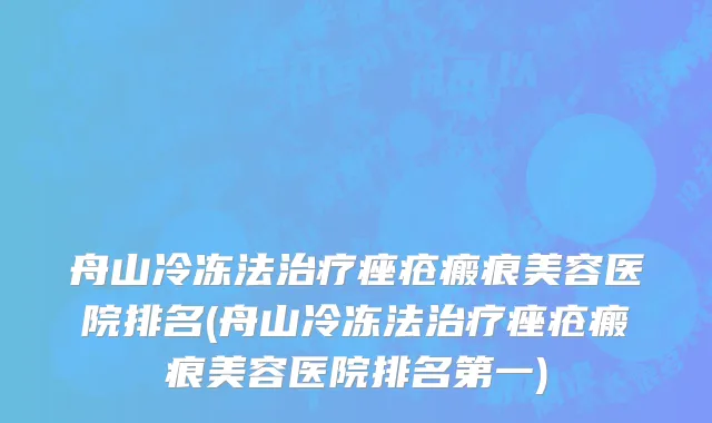 舟山冷冻法治疗痤疮瘢痕美容医院排名(舟山冷冻法治疗痤疮瘢痕美容医院排名第一)