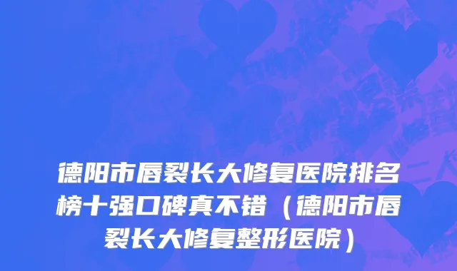 德阳市唇裂长大修复医院排名榜十强口碑真不错（德阳市唇裂长大修复整形医院）