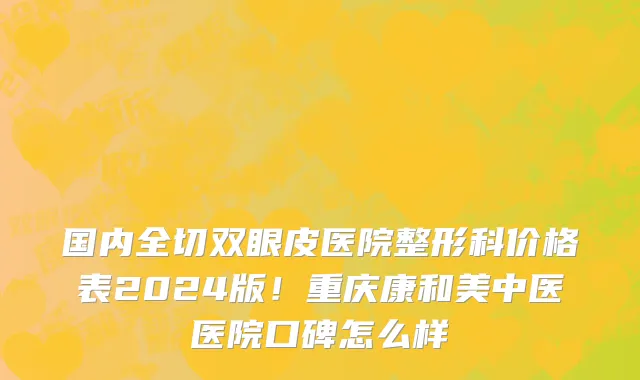 国内全切双眼皮医院整形科价格表2024版!重庆康和美中医医院口碑怎么样