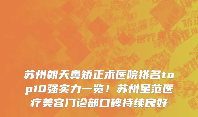 苏州朝天鼻矫正术医院排名top10强实力一览!苏州星范医疗美容门诊部口碑持续良好