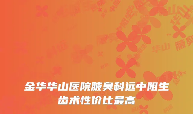 金华华山医院腋臭科远中阻生齿术性价比最高