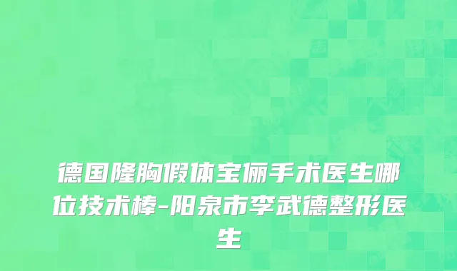 德国隆胸假体宝俪手术医生哪位技术棒-阳泉市李武德整形医生