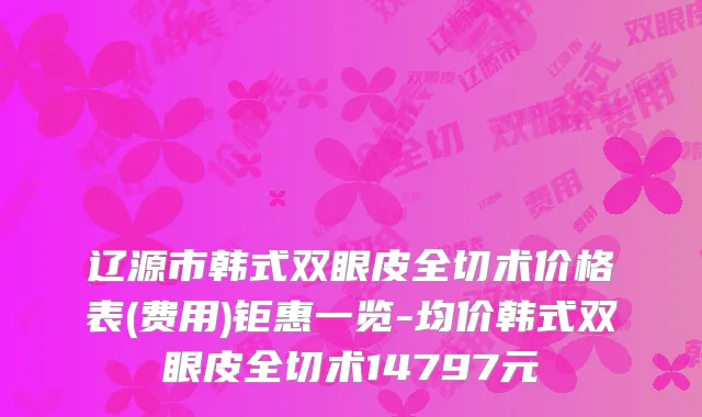 辽源市韩式双眼皮全切术价格表(费用)钜惠一览-均价韩式双眼皮全切术14797元