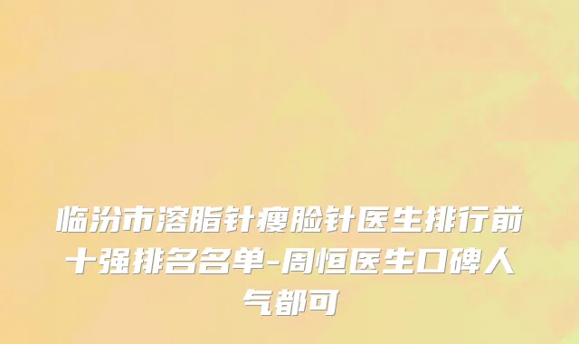 临汾市溶脂针瘦脸针医生排行前十强排名名单-周恒医生口碑人气都可