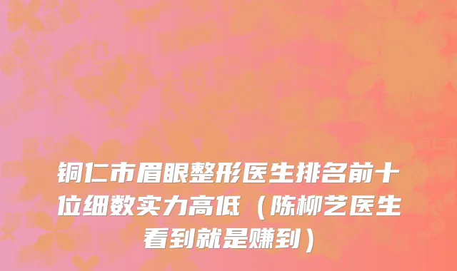 铜仁市眉眼整形医生排名前十位细数实力高低（陈柳艺医生看到就是赚到）