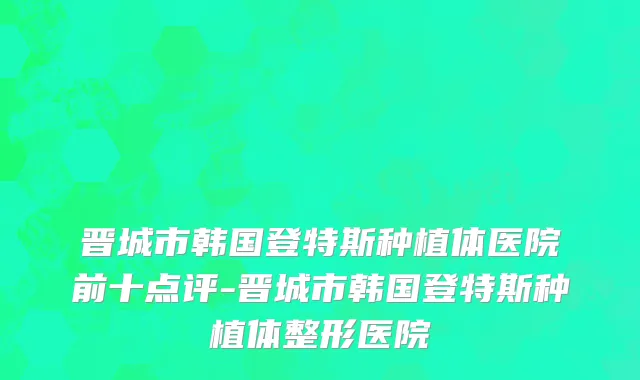 晋城市韩国登特斯种植体医院前十点评-晋城市韩国登特斯种植体整形医院
