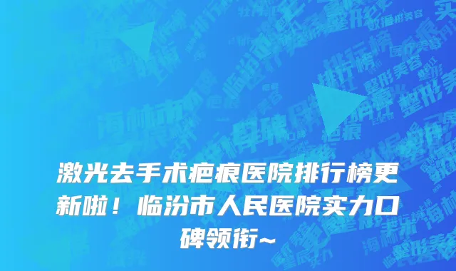 激光去手术疤痕医院排行榜更新啦!临汾市人民医院实力口碑领衔~