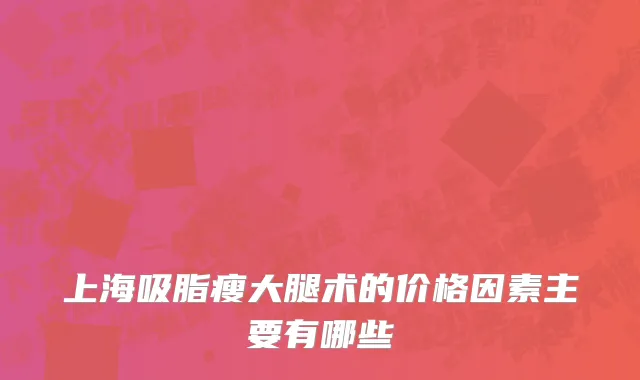 上海吸脂瘦大腿术的价格因素主要有哪些