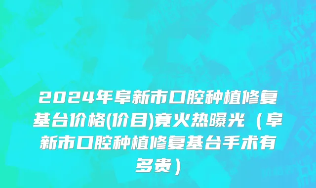 2024年阜新市口腔种植修复基台价格(价目)竟火热曝光（阜新市口腔种植修复基台手术有多贵）