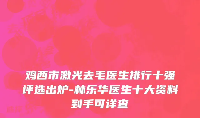 鸡西市激光去毛医生排行十强评选出炉-林乐华医生十大资料到手可详查