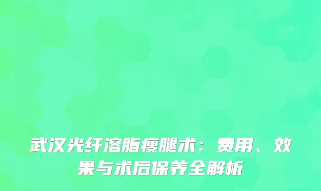 武汉光纤溶脂瘦腿术：费用、效果与术后保养全解析
