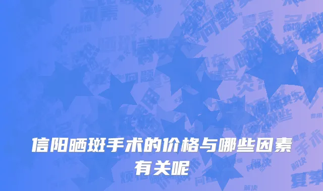 信阳晒斑手术的价格与哪些因素有关呢