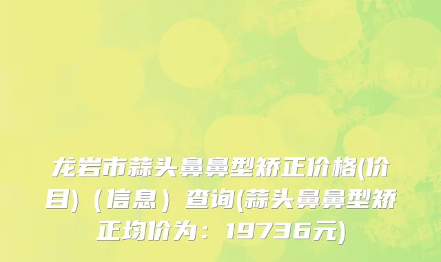 龙岩市蒜头鼻鼻型矫正价格(价目)（信息）查询(蒜头鼻鼻型矫正均价为：19736元)