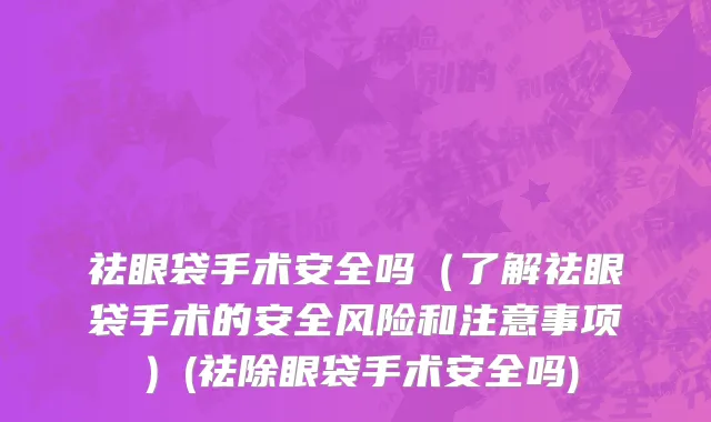 祛眼袋手术安全吗（了解祛眼袋手术的安全风险和注意事项）(祛除眼袋手术安全吗)